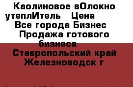 Каолиновое вОлокно утеплИтель › Цена ­ 100 - Все города Бизнес » Продажа готового бизнеса   . Ставропольский край,Железноводск г.